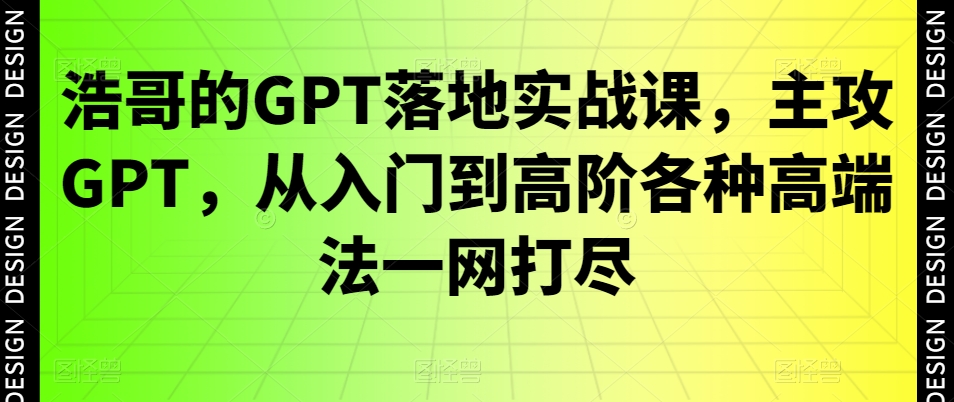 浩哥的GPT落地实战课,主攻GPT,从入门到高阶各种高端法一网打尽-沐风资源库