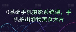 0基础手机摄影系统课，手机拍出静物美食大片-沐风资源库