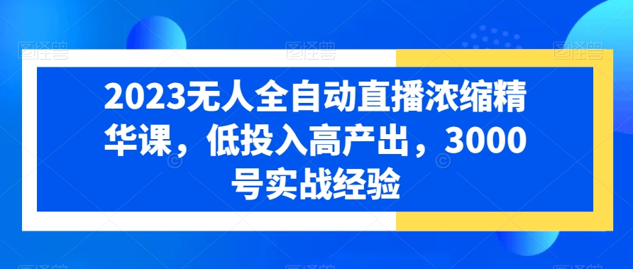 2023无人全自动直播浓缩精华课，低投入高产出，3000号实战经验-沐风资源库