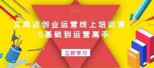文具店创业运营线上培训课，0基础到运营高手-沐风资源库