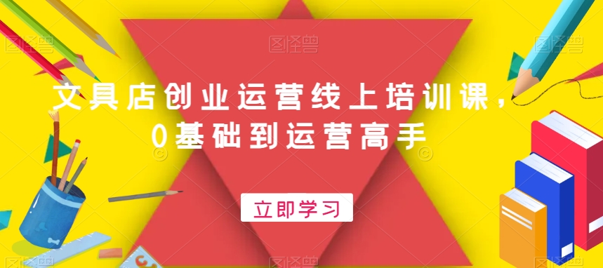 文具店创业运营线上培训课，0基础到运营高手-沐风资源库