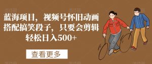 蓝海项目，视频号怀旧动画搭配搞笑段子，只要会剪辑轻松日入500+【揭秘】-沐风资源库