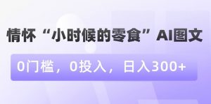 情怀“小时候的零食”AI图文，0门槛，0投入，日入300+【揭秘】-沐风资源库