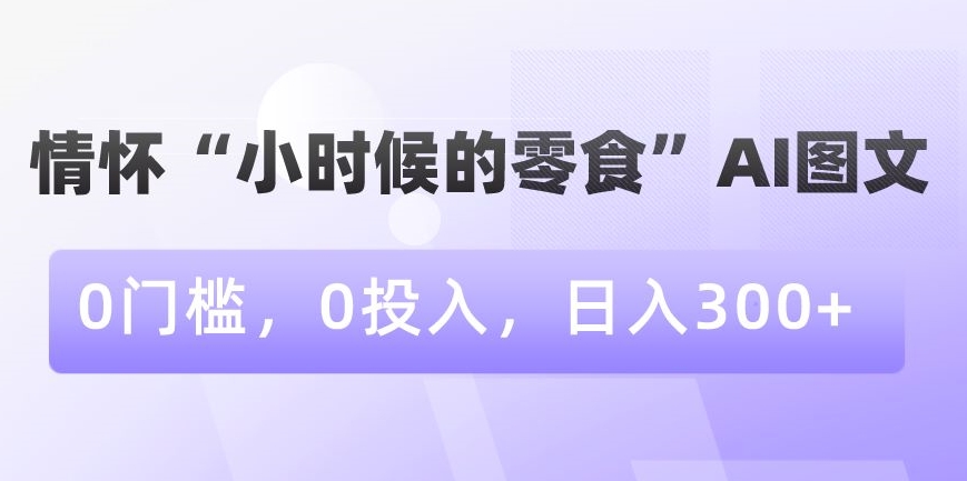 情怀“小时候的零食”AI图文，0门槛，0投入，日入300+【揭秘】-沐风资源库