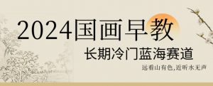 2024国画早教，长期冷门蓝海赛道【揭秘】-沐风资源库