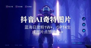 抖音用AI生成奇特图片GPT4玩法，蓝海日涨粉1W+，生成几张图片点赞破6w+【揭秘】-沐风资源库