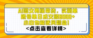 AI图文男粉带货，实测单账号单天成交额8000+，最关键是操作简单，小白看了也能上手【揭秘】-沐风资源库