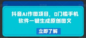 抖音AI作图项目，0门槛手机软件一键生成原创图文【揭秘】-沐风资源库