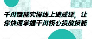 千川赋能实操线上速成课，让你快速掌握干川核心投放技能-沐风资源库