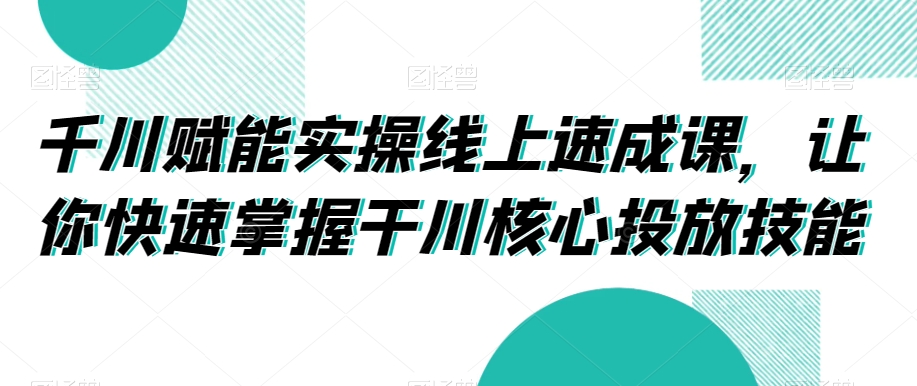 千川赋能实操线上速成课，让你快速掌握干川核心投放技能-沐风资源库