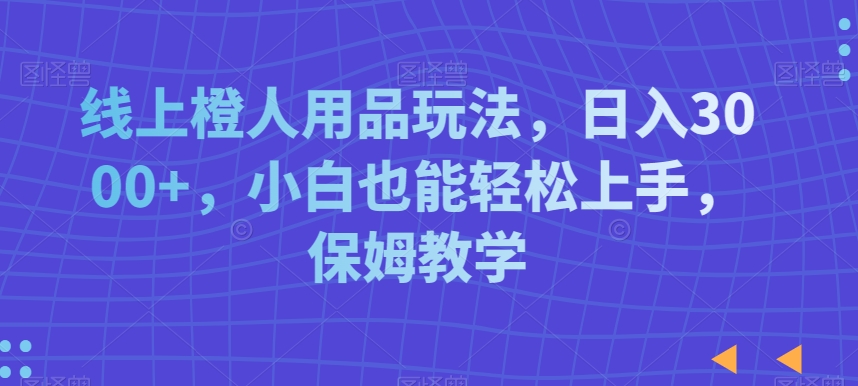 线上橙人用品玩法，日入3000+，小白也能轻松上手，保姆教学【揭秘】-沐风资源库
