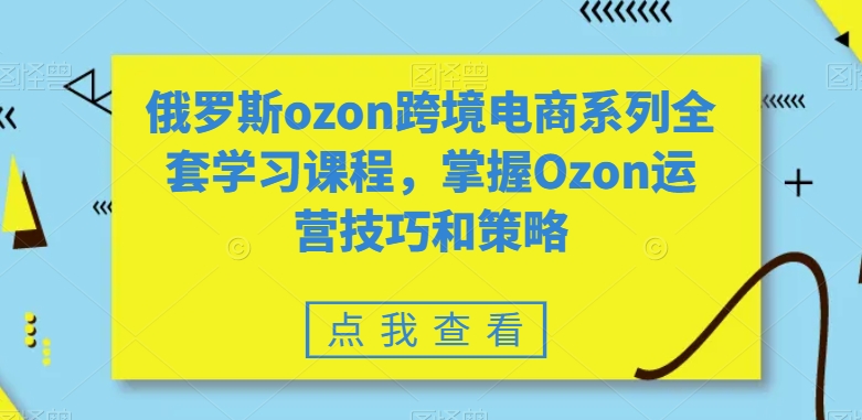 俄罗斯ozon跨境电商系列全套学习课程，掌握Ozon运营技巧和策略-沐风资源库