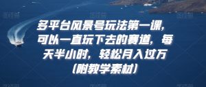 多平台风景号玩法第一课，可以一直玩下去的赛道，每天半小时，轻松月入过万（附教学素材）【揭秘】-沐风资源库