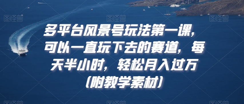 多平台风景号玩法第一课，可以一直玩下去的赛道，每天半小时，轻松月入过万（附教学素材）【揭秘】-沐风资源库