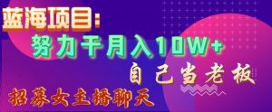 蓝海项目，努力干月入10W+，自己当老板，女主播招聘【揭秘】-沐风资源库