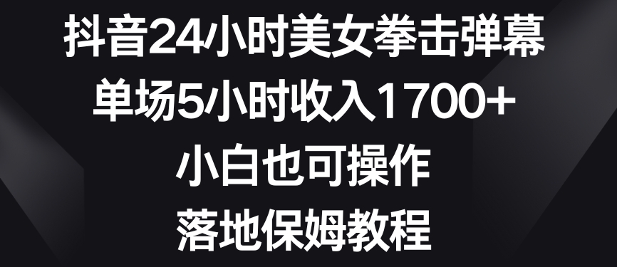 抖音24小时美女拳击弹幕，单场5小时收入1700+，小白也可操作，落地保姆教程【揭秘】-沐风资源库