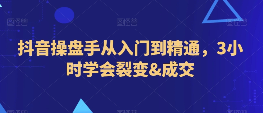 抖音操盘手从入门到精通,3小时学会裂变&成交-沐风资源库