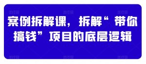 案例拆解课，拆解“带你搞钱”项目的底层逻辑-沐风资源库
