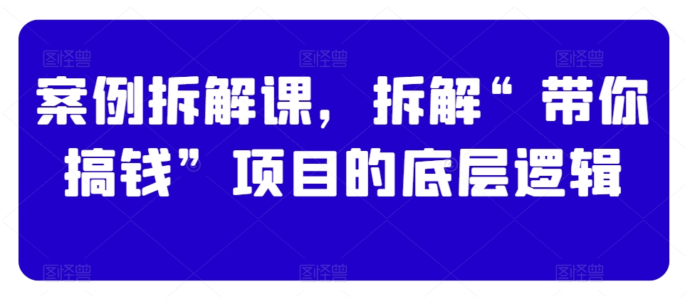 案例拆解课，拆解“带你搞钱”项目的底层逻辑-沐风资源库