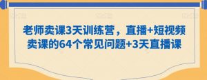 老师卖课3天训练营，直播+短视频卖课的64个常见问题+3天直播课-沐风资源库
