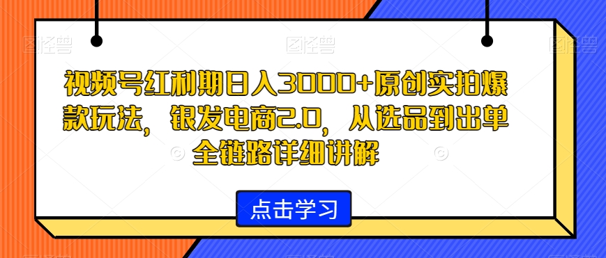 视频号红利期日入3000+原创实拍爆款玩法，银发电商2.0，从选品到出单全链路详细讲解【揭秘】-沐风资源库
