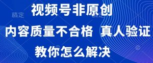 视频号非原创，内容质量不合格，真人验证，违规怎么解决【揭秘】-沐风资源库