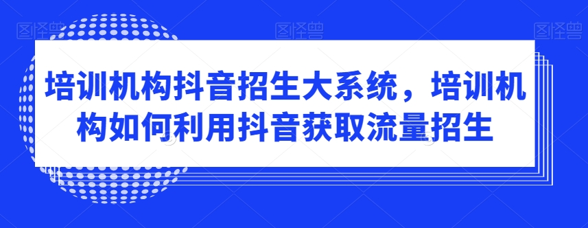 培训机构抖音招生大系统，培训机构如何利用抖音获取流量招生-沐风资源库
