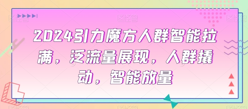 2024引力魔方人群智能拉满，​泛流量展现，人群撬动，智能放量-沐风资源库