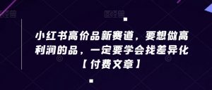 小红书高价品新赛道，要想做高利润的品，一定要学会找差异化【付费文章】-沐风资源库