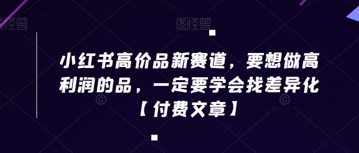 小红书高价品新赛道，要想做高利润的品，一定要学会找差异化【付费文章】-沐风资源库