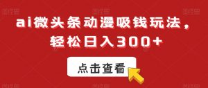 ai微头条动漫吸钱玩法，轻松日入300+【揭秘】-沐风资源库