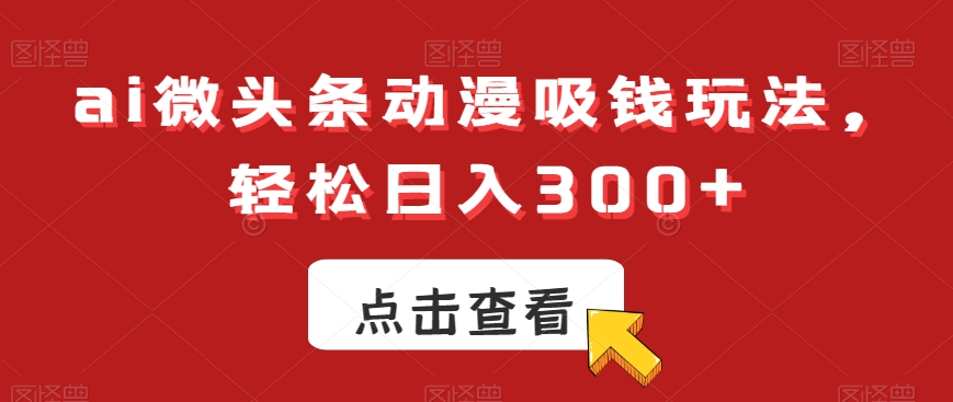 ai微头条动漫吸钱玩法，轻松日入300+【揭秘】-沐风资源库