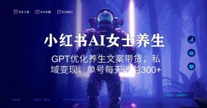 小红书AI女士养生，GPT优化养生文案带货，私域变现，单号每天收益300+【揭秘】-沐风资源库