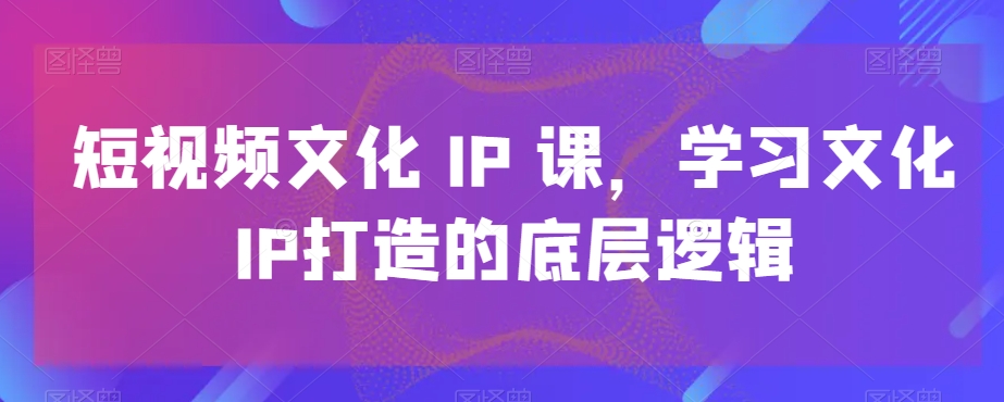 短视频文化IP课，学习文化IP打造的底层逻辑-沐风资源库