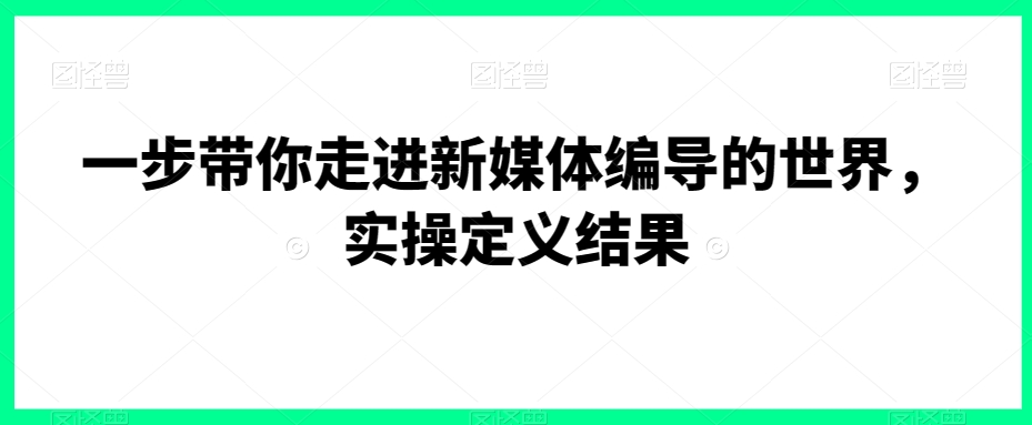 一步带你走进新媒体编导的世界，实操定义结果-沐风资源库