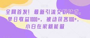 全网首发！最新引流女粉技术，单日收益1000+，被动获客100+，小白在家就能做【揭秘】-沐风资源库