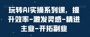 玩转AI实操系列课，提升效率-激发灵感-精进主业-开拓副业-沐风资源库
