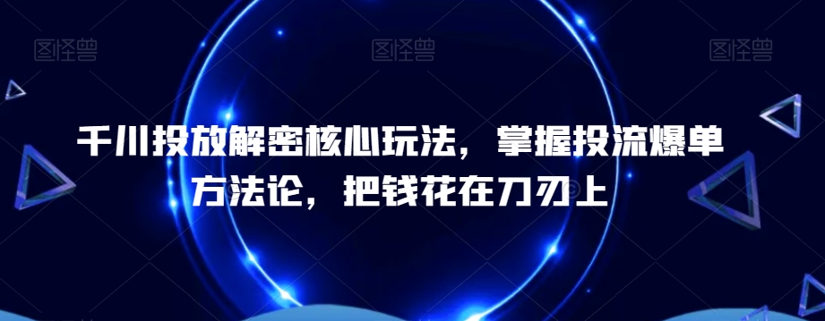 千川投放解密核心玩法，​掌握投流爆单方法论，把钱花在刀刃上-沐风资源库