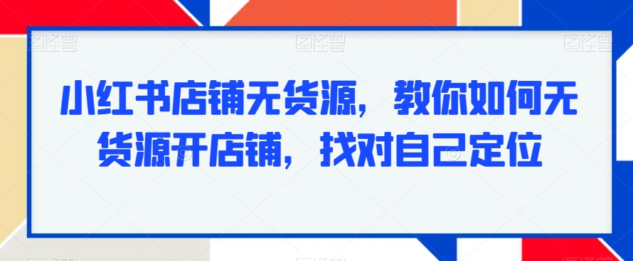 小红书店铺无货源，教你如何无货源开店铺，找对自己定位-沐风资源库