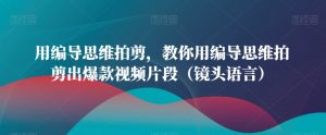 用编导思维拍剪，教你用编导思维拍剪出爆款视频片段（镜头语言）-沐风资源库