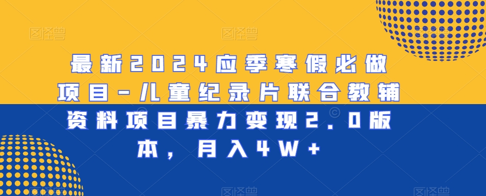 最新2024应季寒假必做项目-儿童纪录片联合教辅资料项目暴力变现2.0版本，月入4W+【揭秘】-沐风资源库