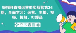 短视频直播运营型实战营第36期，全面学习：运营、主播、视频、投放、打爆品-沐风资源库