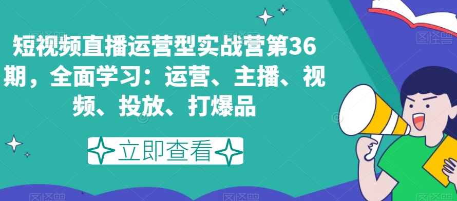 短视频直播运营型实战营第36期，全面学习：运营、主播、视频、投放、打爆品-沐风资源库