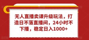 无人直播卖课升级玩法，打造日不落直播间，24小时不下播，稳定日入1000+【揭秘】-沐风资源库