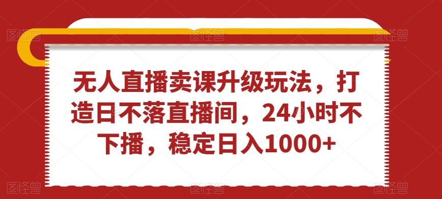 无人直播卖课升级玩法，打造日不落直播间，24小时不下播，稳定日入1000+【揭秘】-沐风资源库