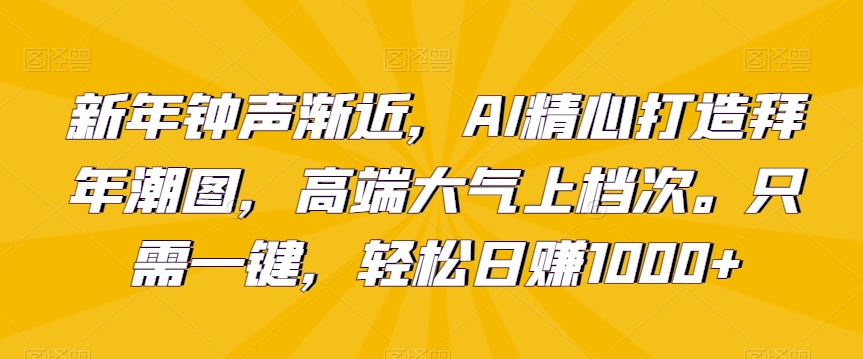 新年钟声渐近，AI精心打造拜年潮图，高端大气上档次。只需一键，轻松日赚1000+【揭秘】-沐风资源库