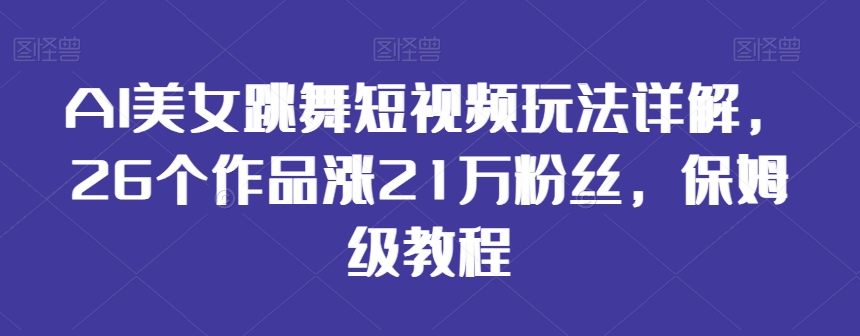 AI美女跳舞短视频玩法详解,26个作品涨21万粉丝,保姆级教程【揭秘】-沐风资源库