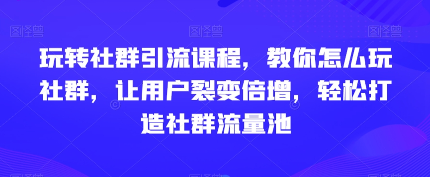 玩转社群引流课程，教你怎么玩社群，让用户裂变倍增，轻松打造社群流量池-沐风资源库