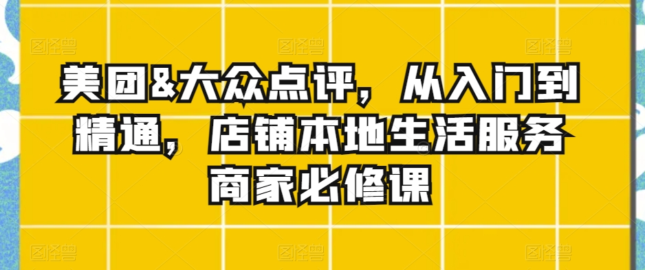 美团&大众点评，从入门到精通，店铺本地生活服务商家必修课-沐风资源库