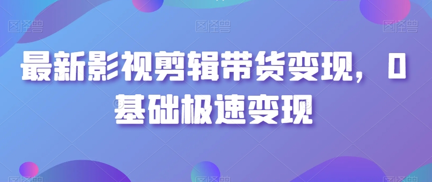 最新影视剪辑带货变现，0基础极速变现-沐风资源库